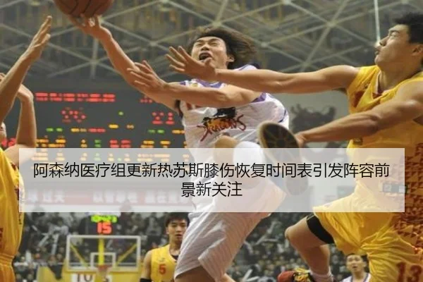 阿森纳医疗组更新热苏斯膝伤恢复时间表引发阵容前景新关注