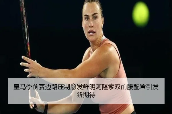 皇马季前赛边路压制愈发鲜明阿隆索双前腰配置引发新期待