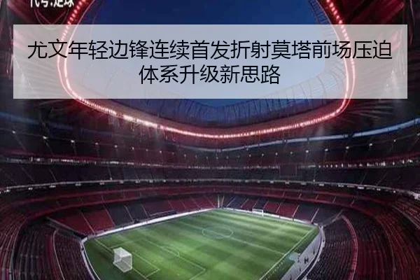 尤文年轻边锋连续首发折射莫塔前场压迫体系升级新思路