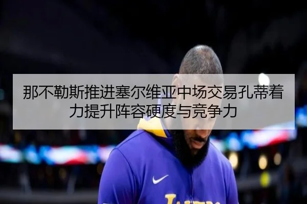 那不勒斯推进塞尔维亚中场交易孔蒂着力提升阵容硬度与竞争力