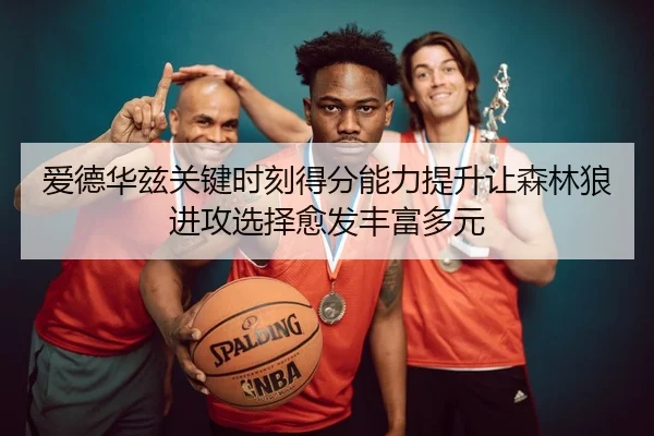 爱德华兹关键时刻得分能力提升让森林狼进攻选择愈发丰富多元