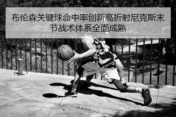 布伦森关键球命中率创新高折射尼克斯末节战术体系全面成熟